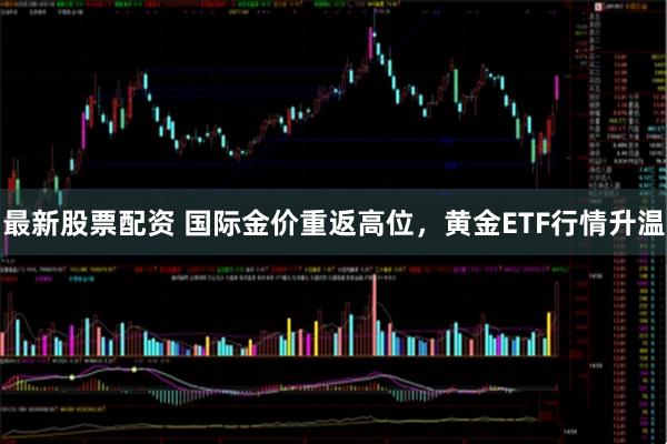 最新股票配资 国际金价重返高位，黄金ETF行情升温