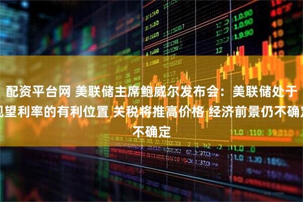 配资平台网 美联储主席鲍威尔发布会：美联储处于观望利率的有利位置 关税将推高价格 经济前景仍不确定