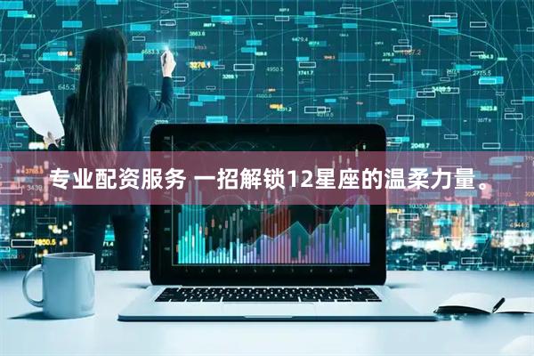 专业配资服务 一招解锁12星座的温柔力量。