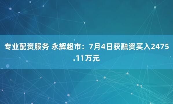 专业配资服务 永辉超市：7月4日获融资买入2475.11万元