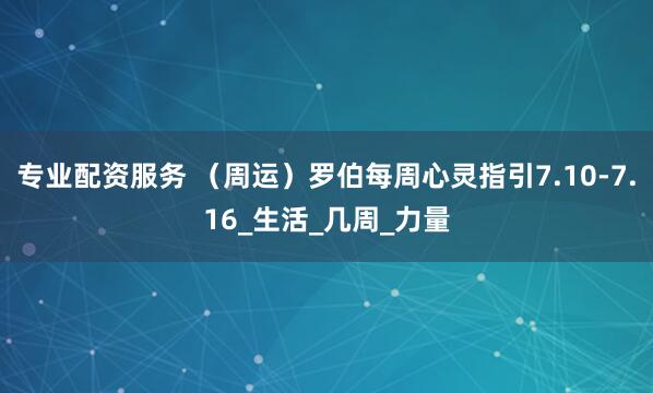 专业配资服务 （周运）罗伯每周心灵指引7.10-7.16_生活_几周_力量