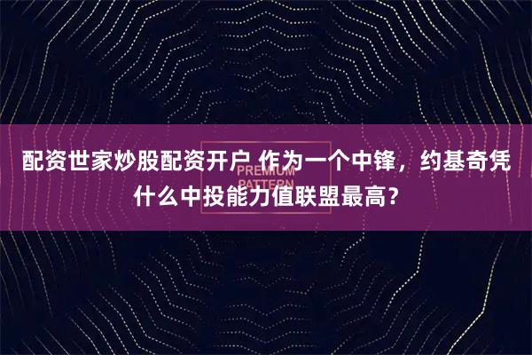 配资世家炒股配资开户 作为一个中锋，约基奇凭什么中投能力值联盟最高？