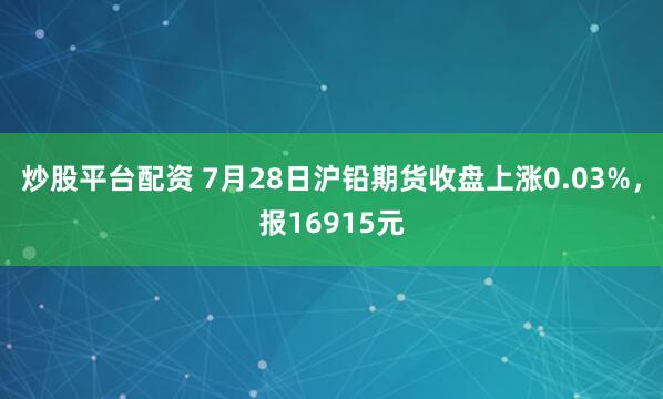 炒股平台配资 7月28日沪铅期货收盘上涨0.03%，报16915元