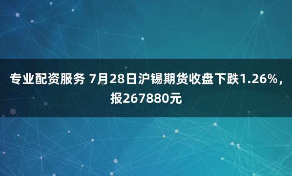 专业配资服务 7月28日沪锡期货收盘下跌1.26%，报267880元