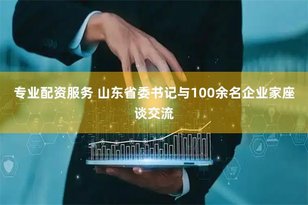 专业配资服务 山东省委书记与100余名企业家座谈交流
