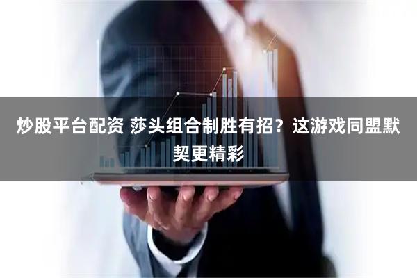 炒股平台配资 莎头组合制胜有招？这游戏同盟默契更精彩