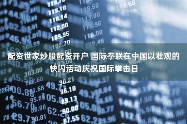 配资世家炒股配资开户 国际拳联在中国以壮观的快闪活动庆祝国际拳击日