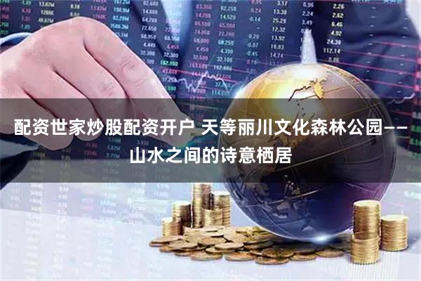 配资世家炒股配资开户 天等丽川文化森林公园——山水之间的诗意栖居