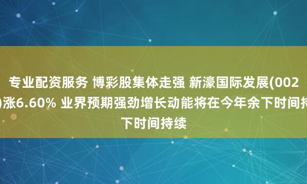 专业配资服务 博彩股集体走强 新濠国际发展(00200)涨6.60% 业界预期强劲增长动能将在今年余下时间持续