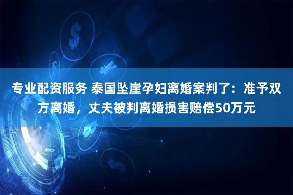 专业配资服务 泰国坠崖孕妇离婚案判了：准予双方离婚，丈夫被判离婚损害赔偿50万元