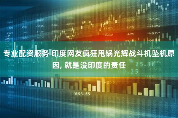 专业配资服务 印度网友疯狂甩锅光辉战斗机坠机原因, 就是没印度的责任