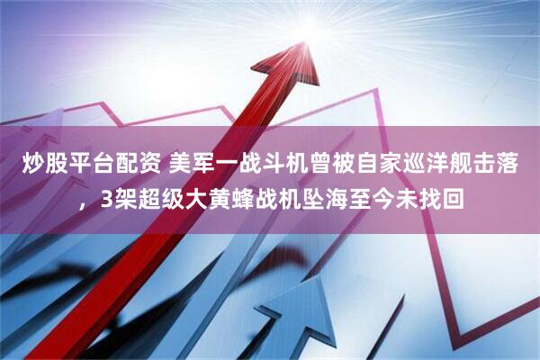 炒股平台配资 美军一战斗机曾被自家巡洋舰击落，3架超级大黄蜂战机坠海至今未找回