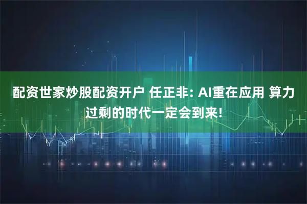 配资世家炒股配资开户 任正非: AI重在应用 算力过剩的时代一定会到来!