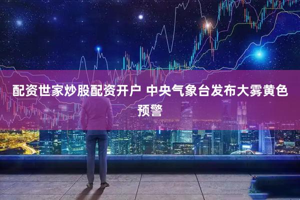 配资世家炒股配资开户 中央气象台发布大雾黄色预警