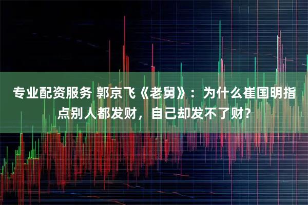专业配资服务 郭京飞《老舅》：为什么崔国明指点别人都发财，自己却发不了财？
