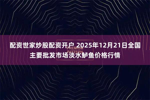 配资世家炒股配资开户 2025年12月21日全国主要批发市场淡水鲈鱼价格行情