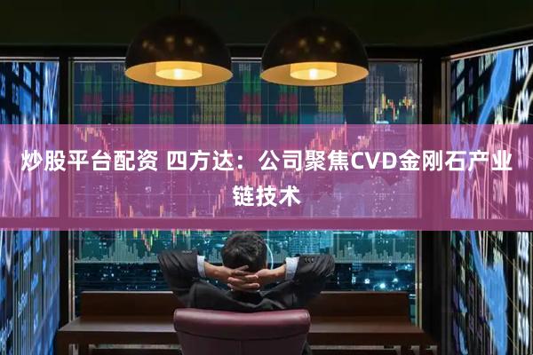 炒股平台配资 四方达：公司聚焦CVD金刚石产业链技术