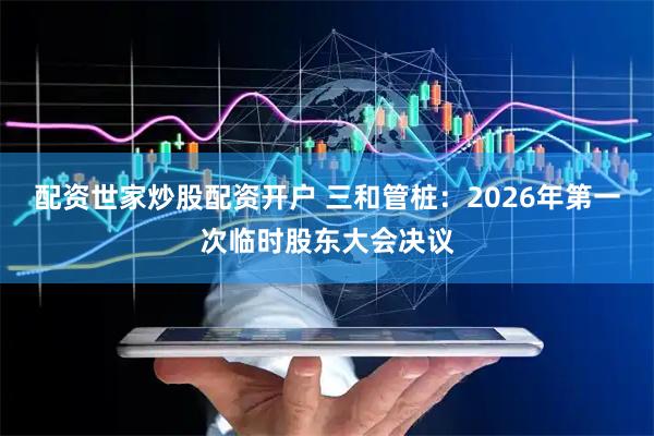 配资世家炒股配资开户 三和管桩：2026年第一次临时股东大会决议