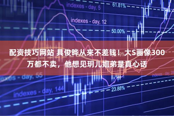 配资技巧网站 具俊晔从来不差钱！大S画像300万都不卖，他想见玥儿姐弟是真心话