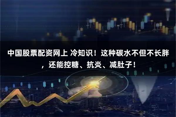 中国股票配资网上 冷知识！这种碳水不但不长胖，还能控糖、抗炎、减肚子！
