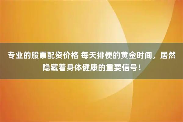 专业的股票配资价格 每天排便的黄金时间，居然隐藏着身体健康的重要信号！