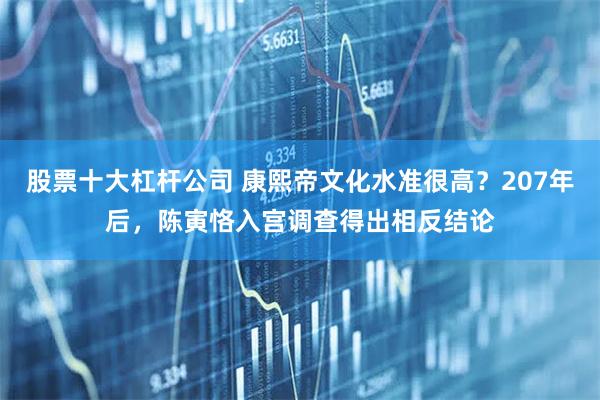 股票十大杠杆公司 康熙帝文化水准很高？207年后，陈寅恪入宫调查得出相反结论