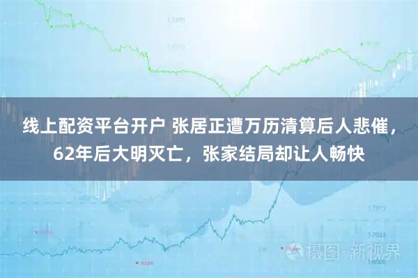 线上配资平台开户 张居正遭万历清算后人悲催，62年后大明灭亡，张家结局却让人畅快