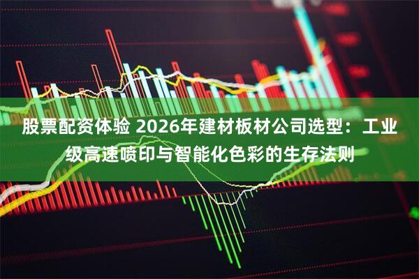 股票配资体验 2026年建材板材公司选型：工业级高速喷印与智能化色彩的生存法则