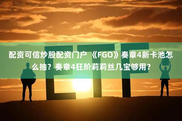 配资可信炒股配资门户 《FGO》奏章4新卡池怎么抽？奏章4狂阶莉莉丝几宝够用？