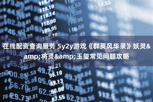 在线配资查询服务 5y2y游戏《群英风华录》妖灵&将灵&玉玺常见问题攻略