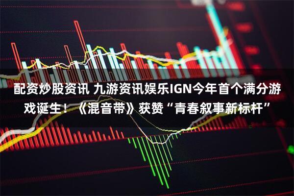 配资炒股资讯 九游资讯娱乐IGN今年首个满分游戏诞生！《混音带》获赞“青春叙事新标杆”