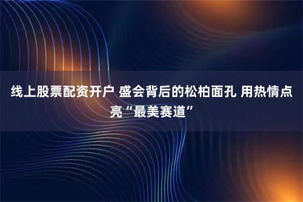 线上股票配资开户 盛会背后的松柏面孔 用热情点亮“最美赛道”