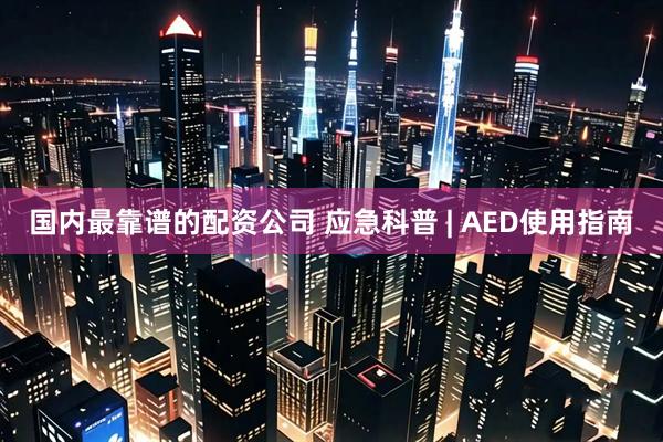 国内最靠谱的配资公司 应急科普 | AED使用指南