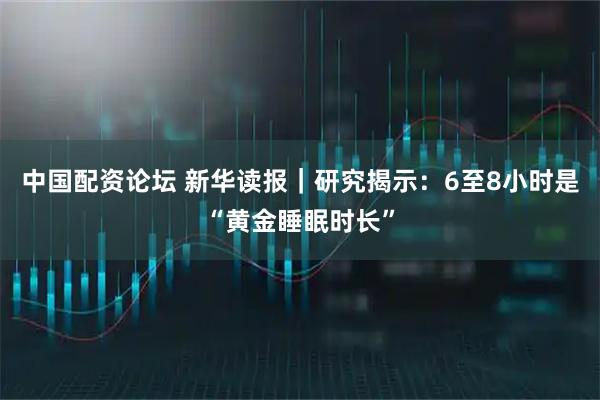 中国配资论坛 新华读报｜研究揭示：6至8小时是“黄金睡眠时长”