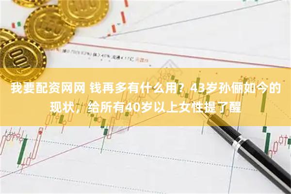 我要配资网网 钱再多有什么用？43岁孙俪如今的现状，给所有40岁以上女性提了醒