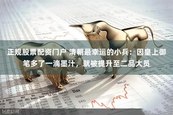 正规股票配资门户 清朝最幸运的小兵：因皇上御笔多了一滴墨汁，就被提升至二品大员
