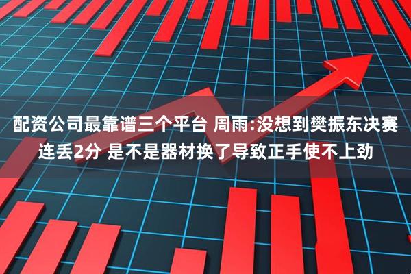 配资公司最靠谱三个平台 周雨:没想到樊振东决赛连丢2分 是不是器材换了导致正手使不上劲