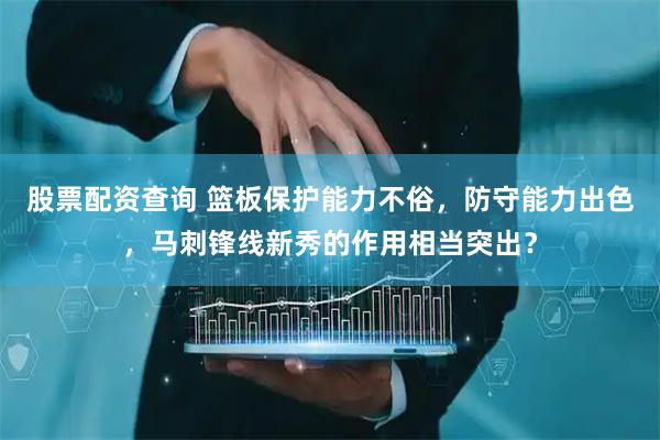 股票配资查询 篮板保护能力不俗，防守能力出色，马刺锋线新秀的作用相当突出？