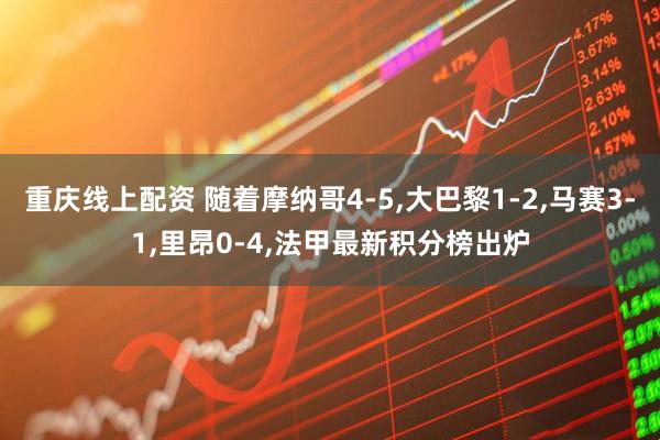 重庆线上配资 随着摩纳哥4-5,大巴黎1-2,马赛3-1,里昂0-4,法甲最新积分榜出炉