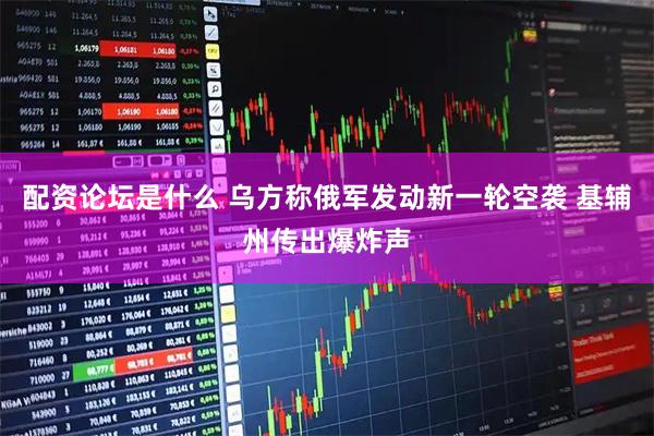 配资论坛是什么 乌方称俄军发动新一轮空袭 基辅州传出爆炸声