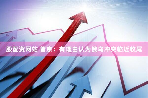 股配资网站 普京：有理由认为俄乌冲突临近收尾