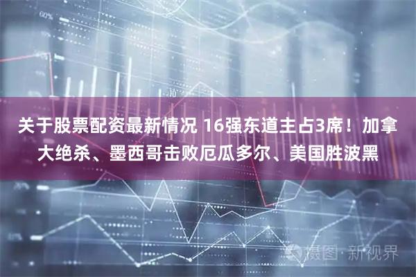 关于股票配资最新情况 16强东道主占3席！加拿大绝杀、墨西哥击败厄瓜多尔、美国胜波黑