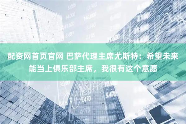 配资网首页官网 巴萨代理主席尤斯特：希望未来能当上俱乐部主席，我很有这个意愿