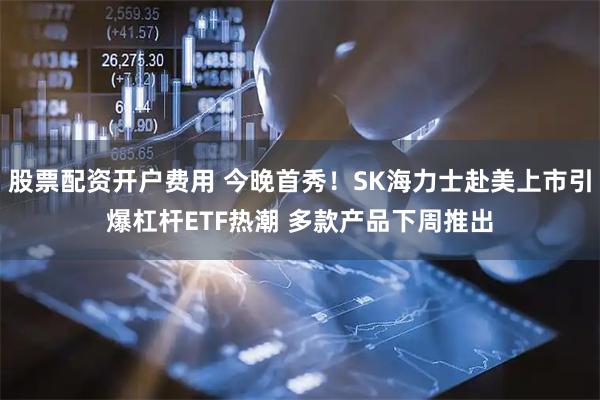 股票配资开户费用 今晚首秀！SK海力士赴美上市引爆杠杆ETF热潮 多款产品下周推出
