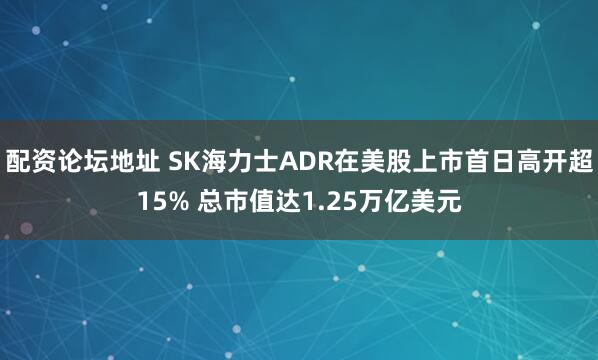 配资论坛地址 SK海力士ADR在美股上市首日高开超15% 总市值达1.25万亿美元