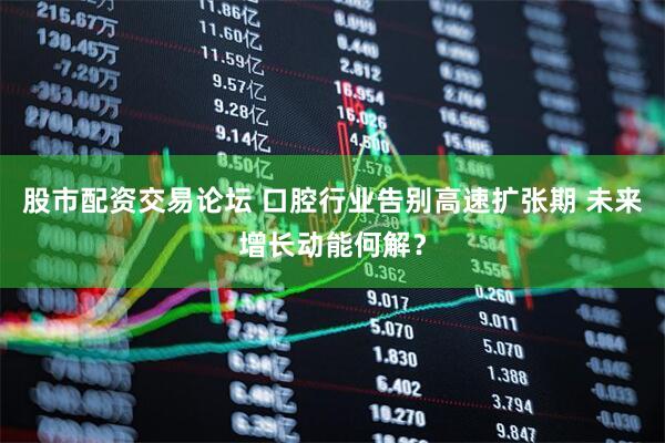 股市配资交易论坛 口腔行业告别高速扩张期 未来增长动能何解？
