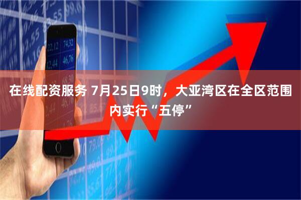 在线配资服务 7月25日9时，大亚湾区在全区范围内实行“五停”